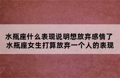 水瓶座什么表现说明想放弃感情了 水瓶座女生打算放弃一个人的表现